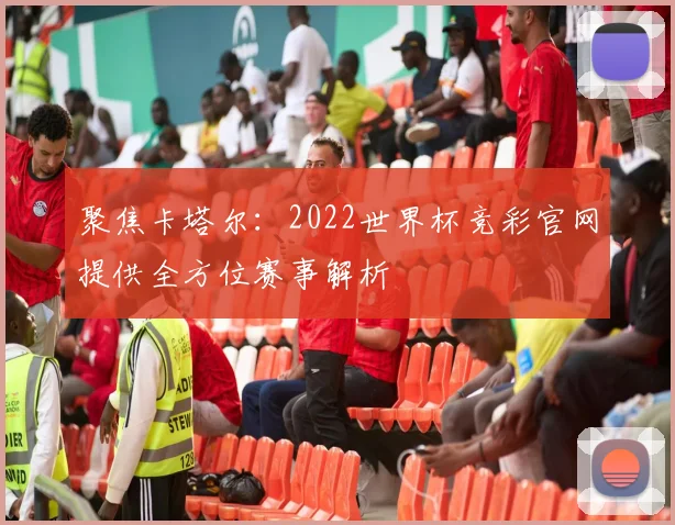 聚焦卡塔尔：2022世界杯竞彩官网提供全方位赛事解析
