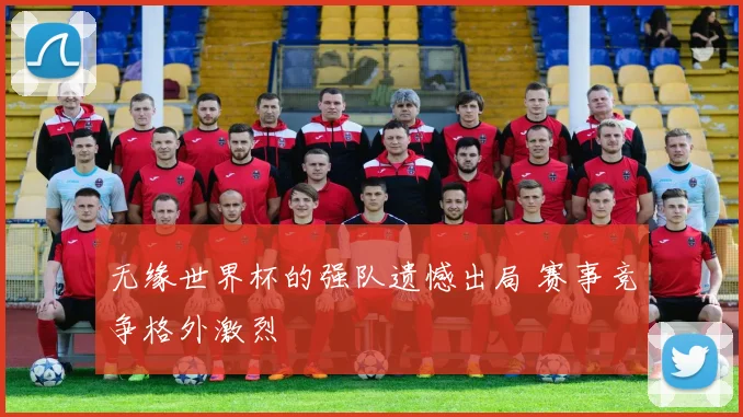 无缘世界杯的强队遗憾出局 赛事竞争格外激烈