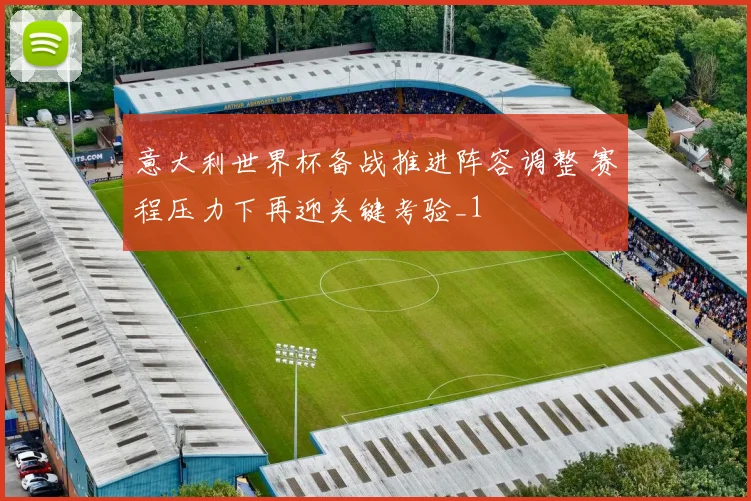 意大利世界杯备战推进阵容调整 赛程压力下再迎关键考验_1