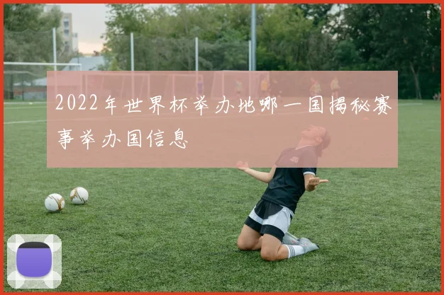 2022年世界杯举办地哪一国揭秘赛事举办国信息