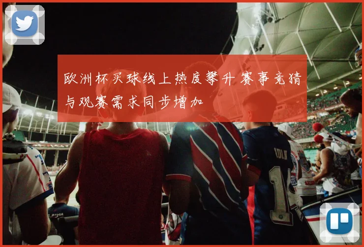 欧洲杯买球线上热度攀升 赛事竞猜与观赛需求同步增加