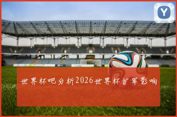 世界杯吧分析2026世界杯扩军影响