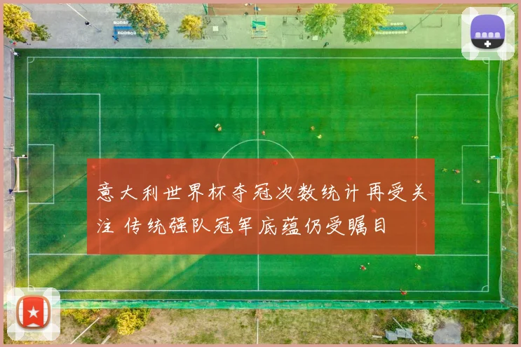 意大利世界杯夺冠次数统计再受关注 传统强队冠军底蕴仍受瞩目
