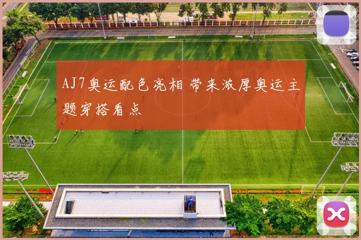 AJ7奥运配色亮相 带来浓厚奥运主题穿搭看点