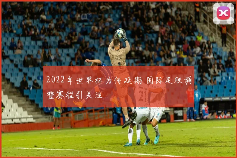 2022年世界杯为何延期 国际足联调整赛程引关注