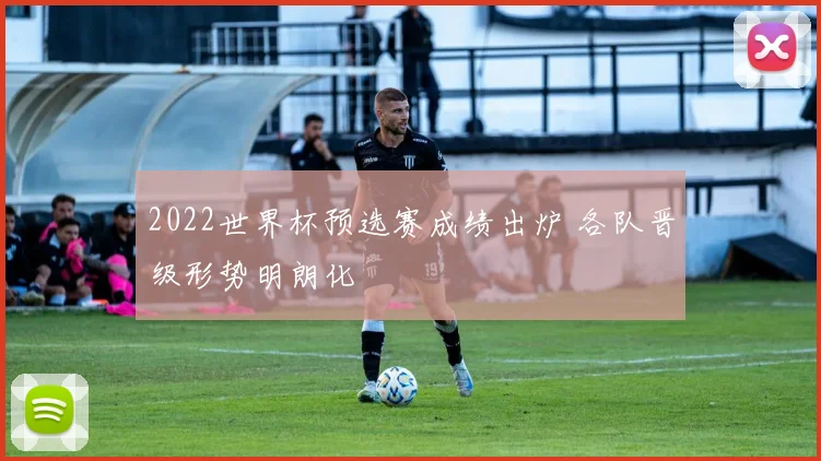 2022世界杯预选赛成绩出炉 各队晋级形势明朗化
