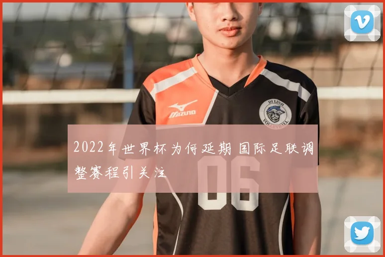 2022年世界杯为何延期 国际足联调整赛程引关注
