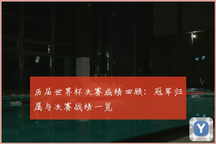 历届世界杯决赛成绩回顾:冠军归属与决赛战绩一览