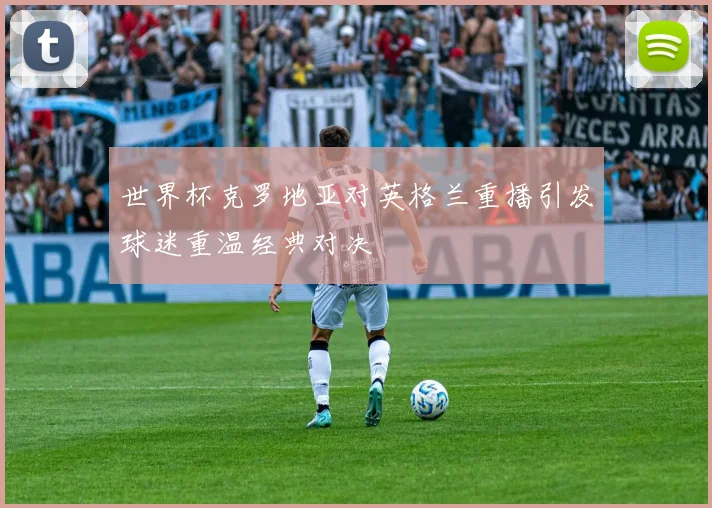 世界杯克罗地亚对英格兰重播引发球迷重温经典对决