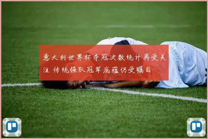 意大利世界杯夺冠次数统计再受关注 传统强队冠军底蕴仍受瞩目