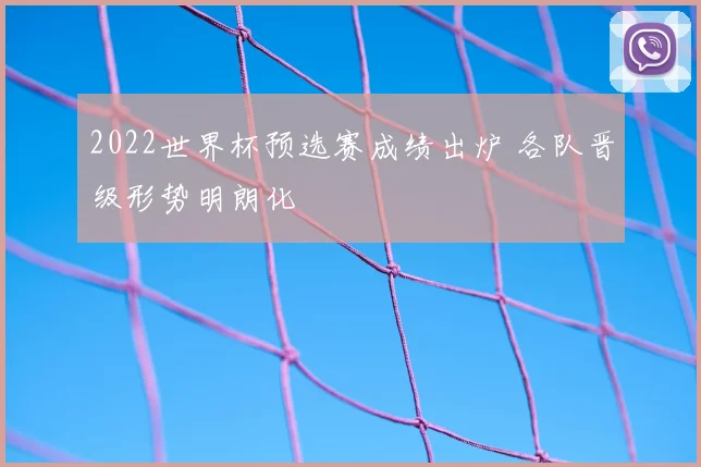 2022世界杯预选赛成绩出炉 各队晋级形势明朗化